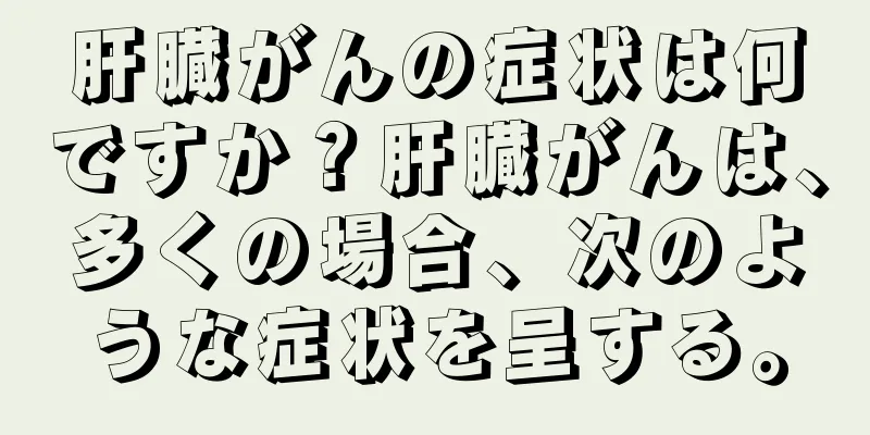 肝臓がんの症状は何ですか？肝臓がんは、多くの場合、次のような症状を呈する。