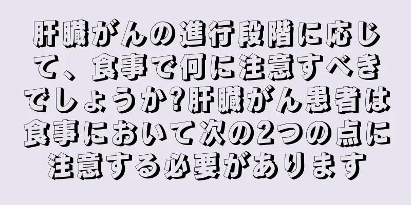 肝臓がんの進行段階に応じて、食事で何に注意すべきでしょうか?肝臓がん患者は食事において次の2つの点に注意する必要があります