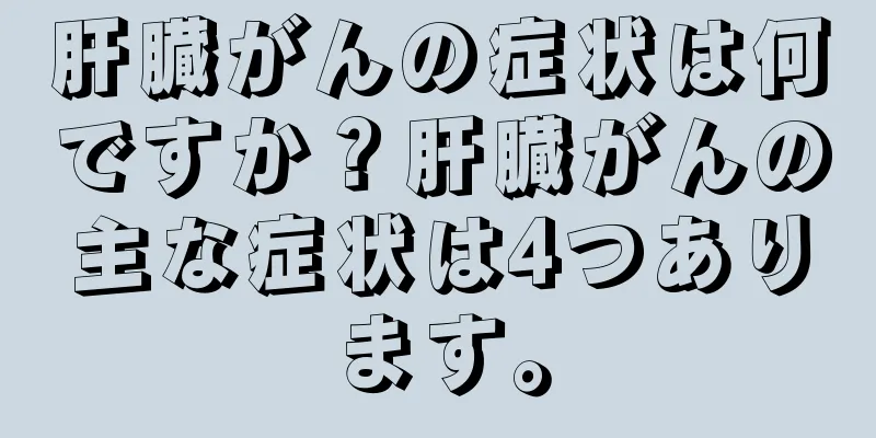 肝臓がんの症状は何ですか？肝臓がんの主な症状は4つあります。