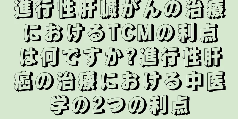 進行性肝臓がんの治療におけるTCMの利点は何ですか?進行性肝癌の治療における中医学の2つの利点
