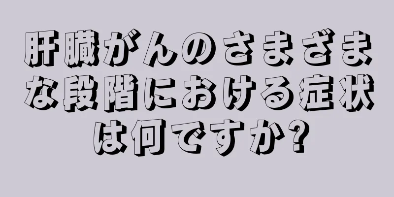 肝臓がんのさまざまな段階における症状は何ですか?