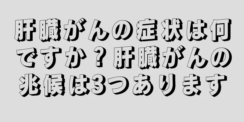 肝臓がんの症状は何ですか？肝臓がんの兆候は3つあります