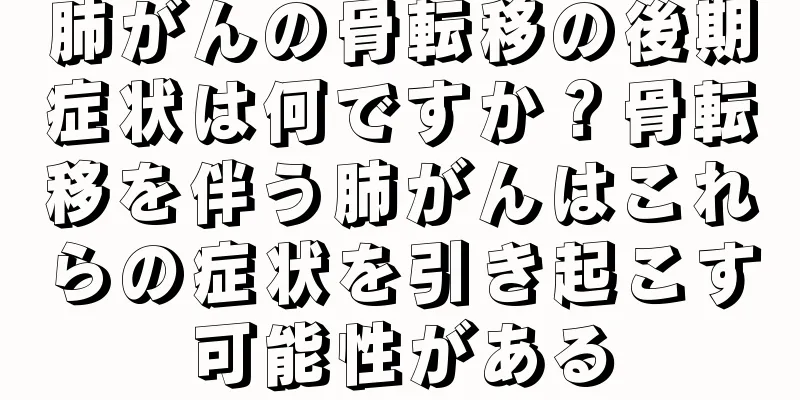 肺がんの骨転移の後期症状は何ですか？骨転移を伴う肺がんはこれらの症状を引き起こす可能性がある