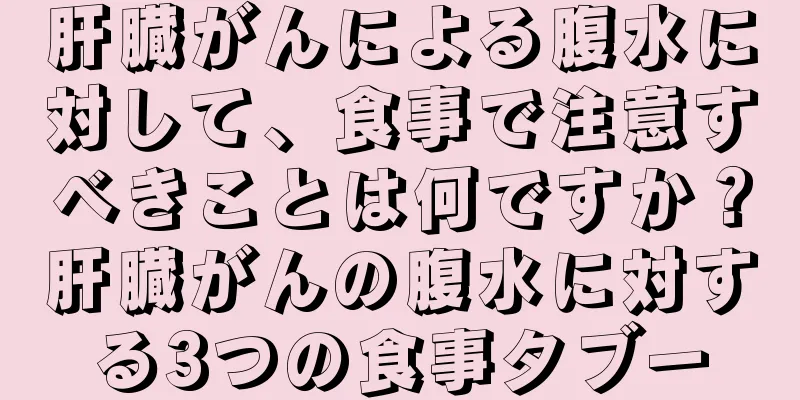 肝臓がんによる腹水に対して、食事で注意すべきことは何ですか？肝臓がんの腹水に対する3つの食事タブー