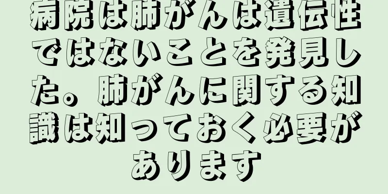 病院は肺がんは遺伝性ではないことを発見した。肺がんに関する知識は知っておく必要があります