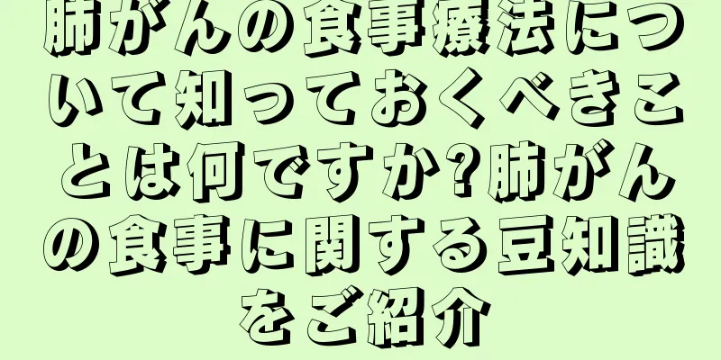 肺がんの食事療法について知っておくべきことは何ですか?肺がんの食事に関する豆知識をご紹介