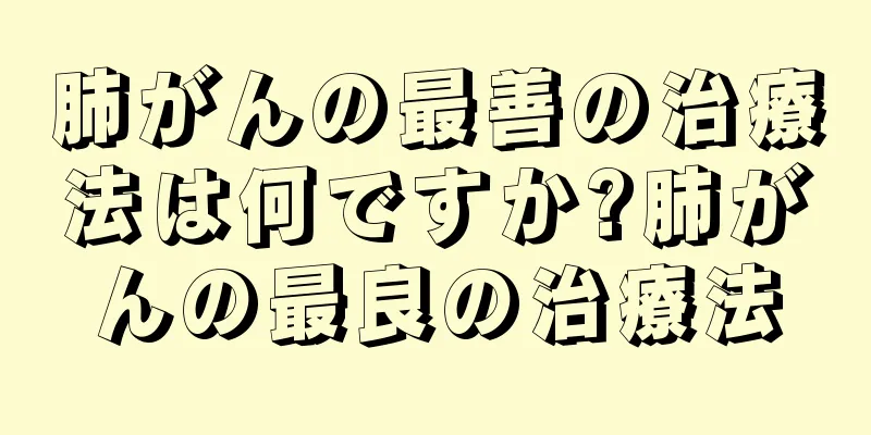 肺がんの最善の治療法は何ですか?肺がんの最良の治療法