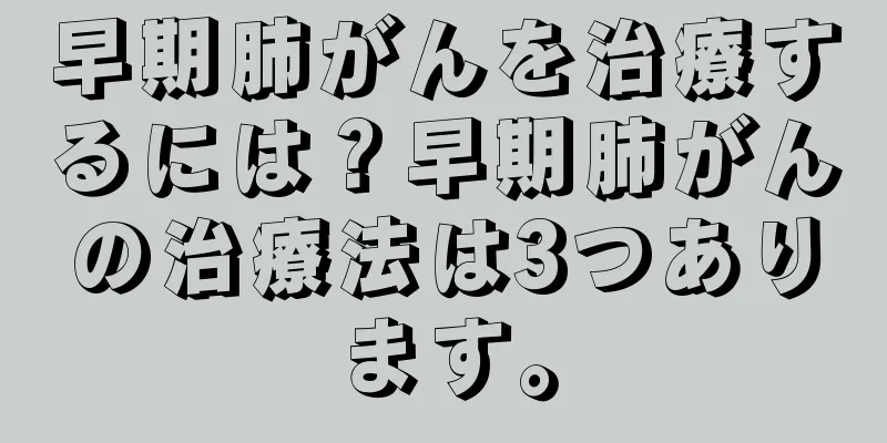 早期肺がんを治療するには？早期肺がんの治療法は3つあります。