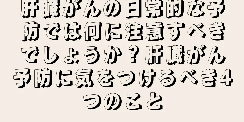 肝臓がんの日常的な予防では何に注意すべきでしょうか？肝臓がん予防に気をつけるべき4つのこと