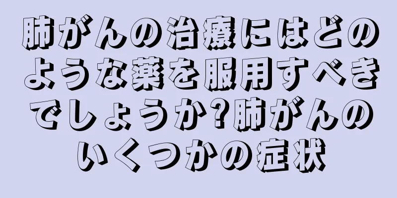 肺がんの治療にはどのような薬を服用すべきでしょうか?肺がんのいくつかの症状