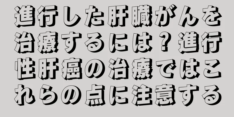 進行した肝臓がんを治療するには？進行性肝癌の治療ではこれらの点に注意する