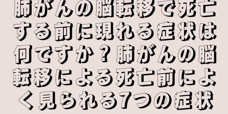 肺がんの脳転移で死亡する前に現れる症状は何ですか？肺がんの脳転移による死亡前によく見られる7つの症状