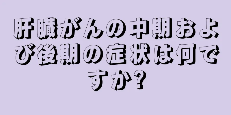 肝臓がんの中期および後期の症状は何ですか?