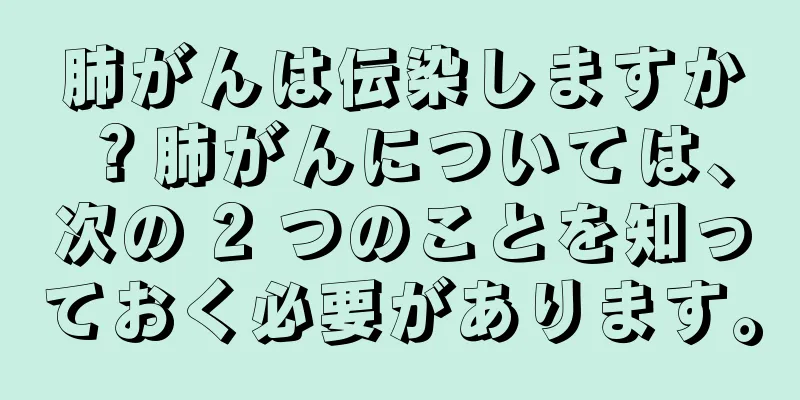 肺がんは伝染しますか？肺がんについては、次の 2 つのことを知っておく必要があります。