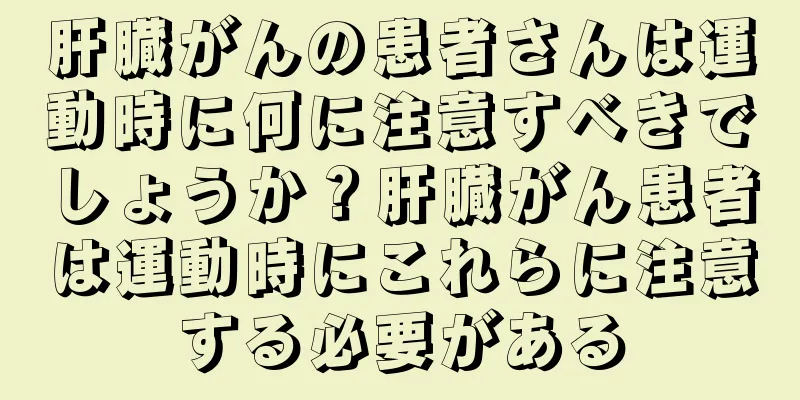 肝臓がんの患者さんは運動時に何に注意すべきでしょうか？肝臓がん患者は運動時にこれらに注意する必要がある