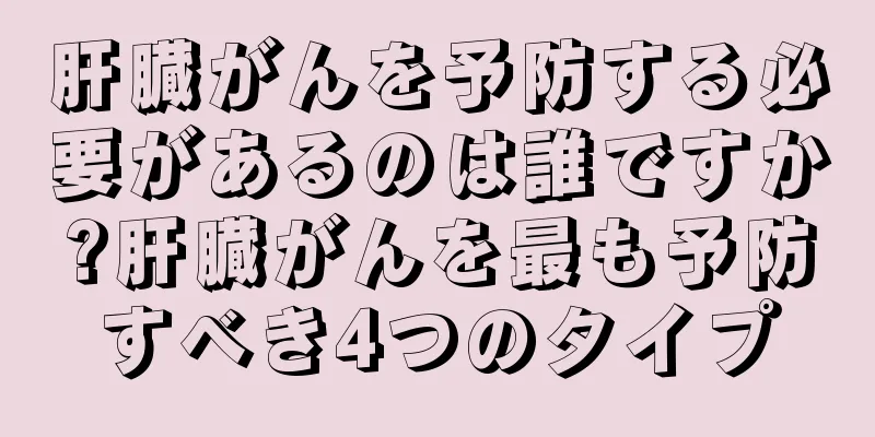 肝臓がんを予防する必要があるのは誰ですか?肝臓がんを最も予防すべき4つのタイプ