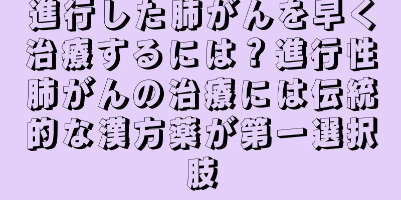 進行した肺がんを早く治療するには？進行性肺がんの治療には伝統的な漢方薬が第一選択肢