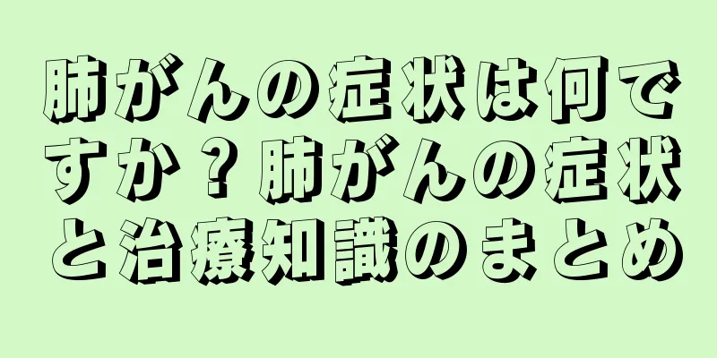 肺がんの症状は何ですか？肺がんの症状と治療知識のまとめ