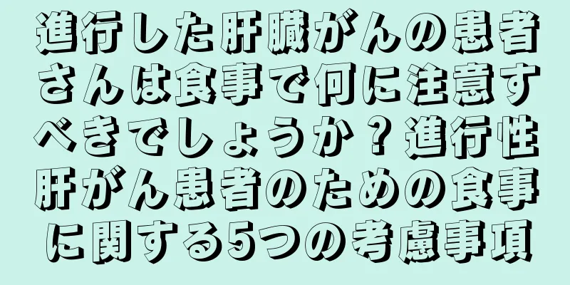 進行した肝臓がんの患者さんは食事で何に注意すべきでしょうか？進行性肝がん患者のための食事に関する5つの考慮事項