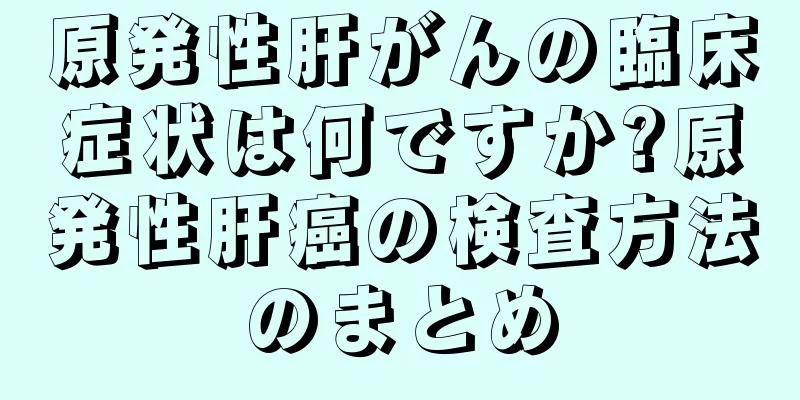 原発性肝がんの臨床症状は何ですか?原発性肝癌の検査方法のまとめ