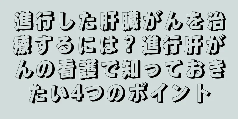 進行した肝臓がんを治療するには？進行肝がんの看護で知っておきたい4つのポイント