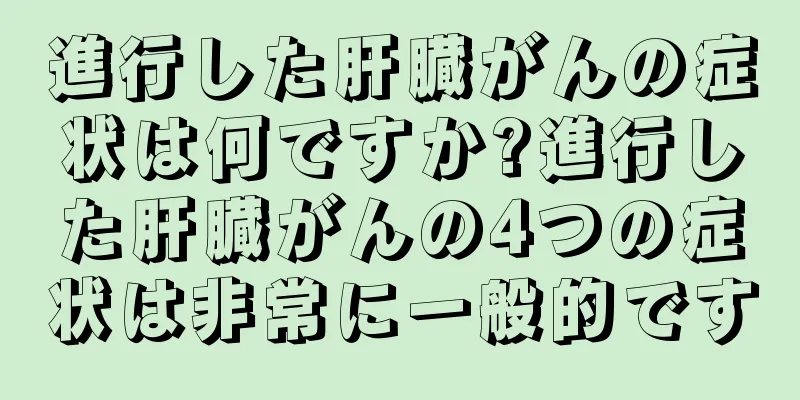 進行した肝臓がんの症状は何ですか?進行した肝臓がんの4つの症状は非常に一般的です