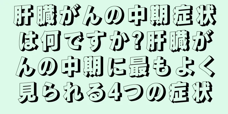 肝臓がんの中期症状は何ですか?肝臓がんの中期に最もよく見られる4つの症状