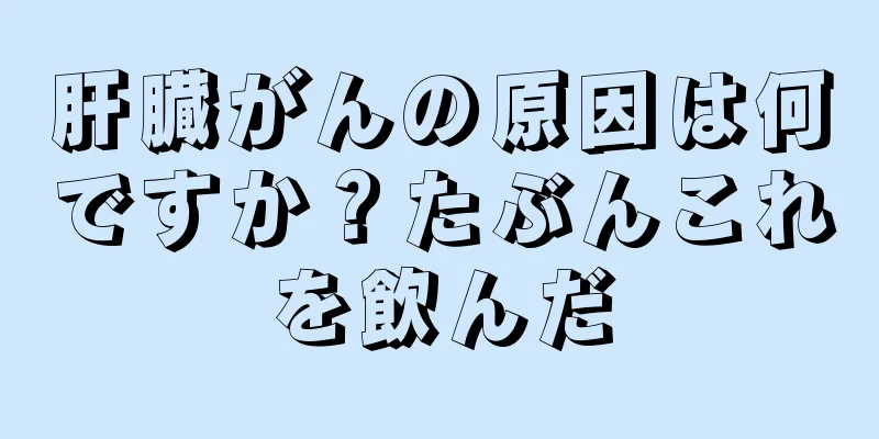 肝臓がんの原因は何ですか？たぶんこれを飲んだ