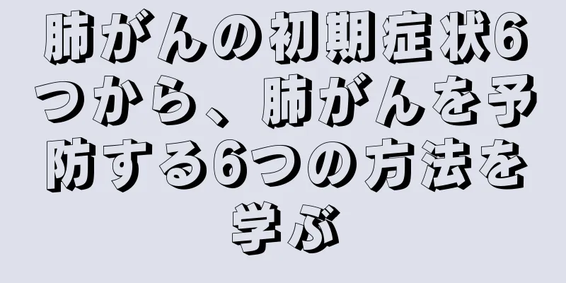 肺がんの初期症状6つから、肺がんを予防する6つの方法を学ぶ