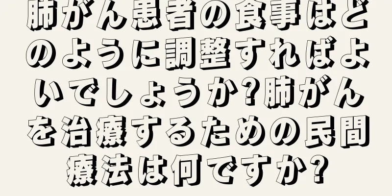 肺がん患者の食事はどのように調整すればよいでしょうか?肺がんを治療するための民間療法は何ですか?