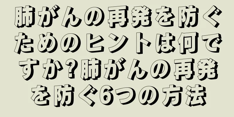 肺がんの再発を防ぐためのヒントは何ですか?肺がんの再発を防ぐ6つの方法