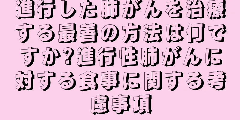 進行した肺がんを治療する最善の方法は何ですか?進行性肺がんに対する食事に関する考慮事項
