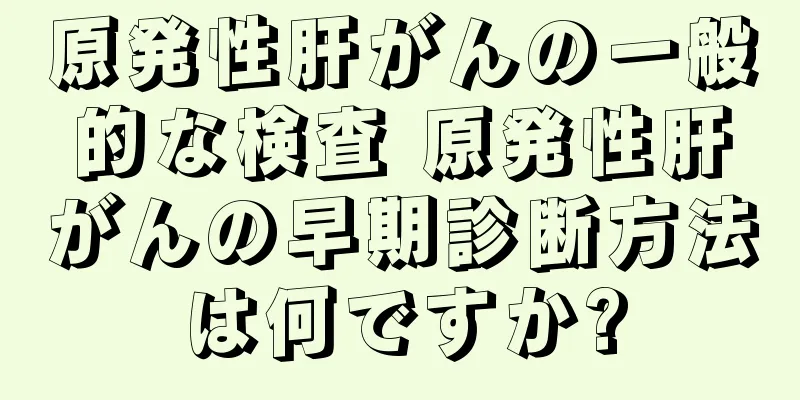 原発性肝がんの一般的な検査 原発性肝がんの早期診断方法は何ですか?