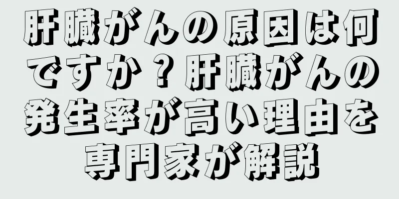 肝臓がんの原因は何ですか？肝臓がんの発生率が高い理由を専門家が解説