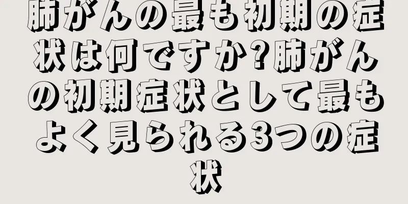 肺がんの最も初期の症状は何ですか?肺がんの初期症状として最もよく見られる3つの症状