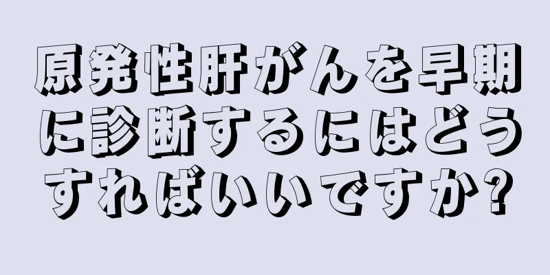 原発性肝がんを早期に診断するにはどうすればいいですか?