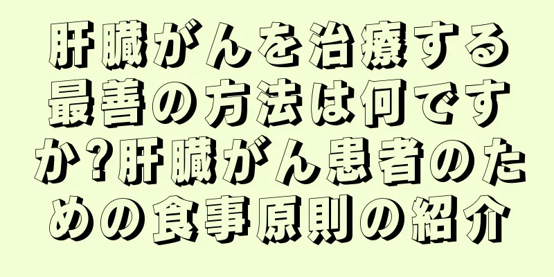 肝臓がんを治療する最善の方法は何ですか?肝臓がん患者のための食事原則の紹介