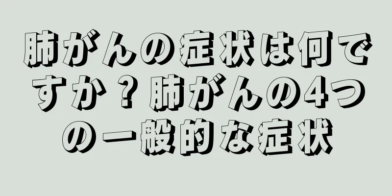 肺がんの症状は何ですか？肺がんの4つの一般的な症状