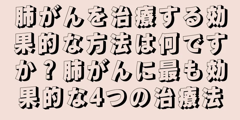 肺がんを治療する効果的な方法は何ですか？肺がんに最も効果的な4つの治療法