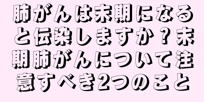 肺がんは末期になると伝染しますか？末期肺がんについて注意すべき2つのこと