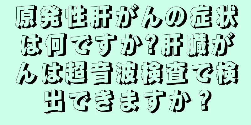 原発性肝がんの症状は何ですか?肝臓がんは超音波検査で検出できますか？