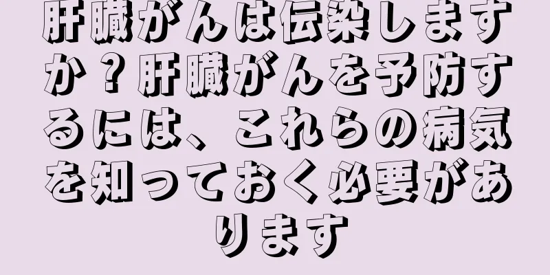 肝臓がんは伝染しますか？肝臓がんを予防するには、これらの病気を知っておく必要があります