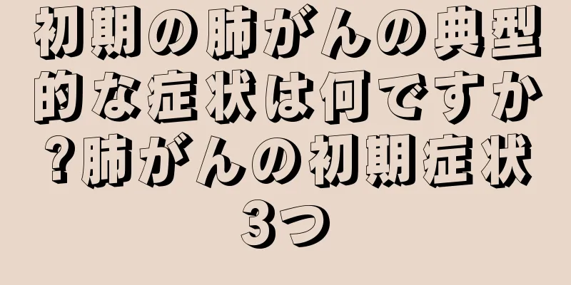 初期の肺がんの典型的な症状は何ですか?肺がんの初期症状3つ