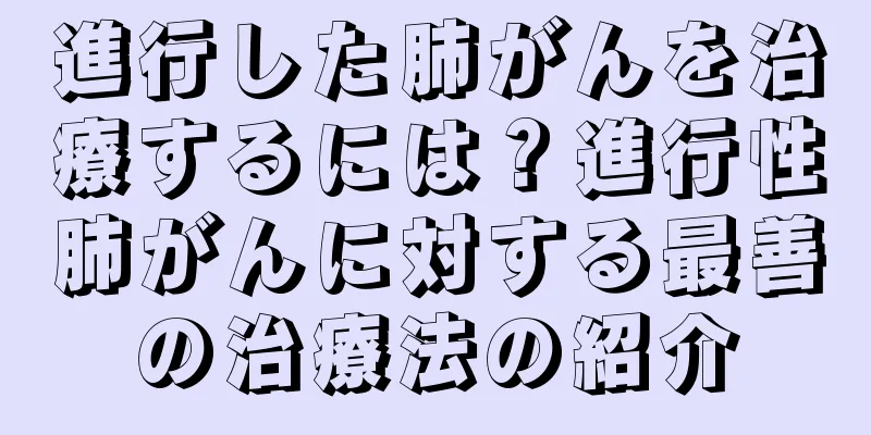 進行した肺がんを治療するには？進行性肺がんに対する最善の治療法の紹介