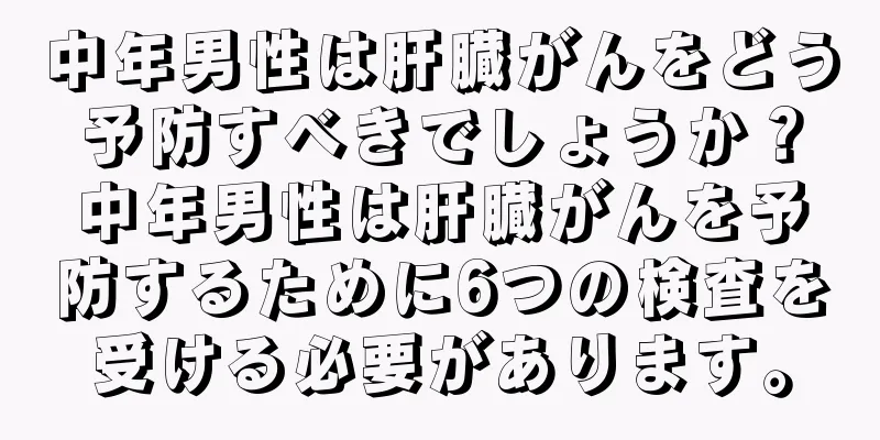 中年男性は肝臓がんをどう予防すべきでしょうか？中年男性は肝臓がんを予防するために6つの検査を受ける必要があります。