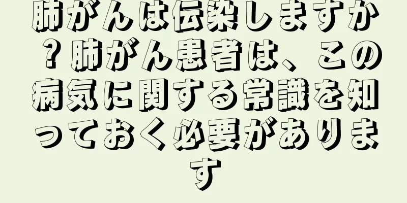 肺がんは伝染しますか？肺がん患者は、この病気に関する常識を知っておく必要があります