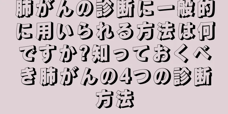 肺がんの診断に一般的に用いられる方法は何ですか?知っておくべき肺がんの4つの診断方法