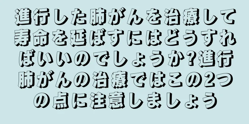 進行した肺がんを治療して寿命を延ばすにはどうすればいいのでしょうか?進行肺がんの治療ではこの2つの点に注意しましょう