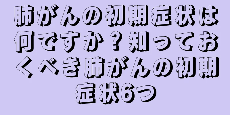 肺がんの初期症状は何ですか？知っておくべき肺がんの初期症状6つ