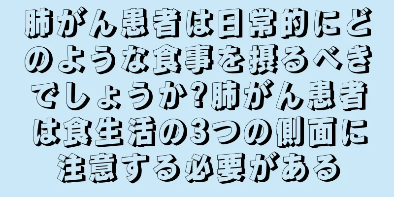 肺がん患者は日常的にどのような食事を摂るべきでしょうか?肺がん患者は食生活の3つの側面に注意する必要がある